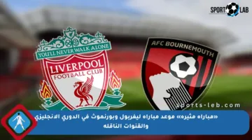 «مباراة مثيرة» موعد مباراة ليفربول وبورنموث في الدوري الإنجليزي والقنوات الناقلة